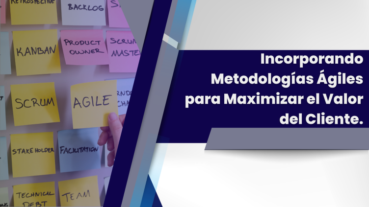 Incorporando Metodologías Ágiles para Maximizar el Valor del Cliente.